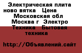 Электрическая плита ново вятка › Цена ­ 2 300 - Московская обл., Москва г. Электро-Техника » Бытовая техника   